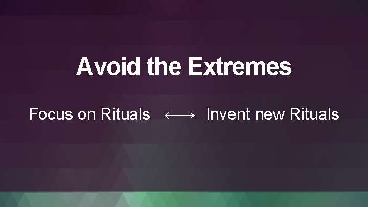 Avoid the Extremes Focus on Rituals ←→ Invent new Rituals 