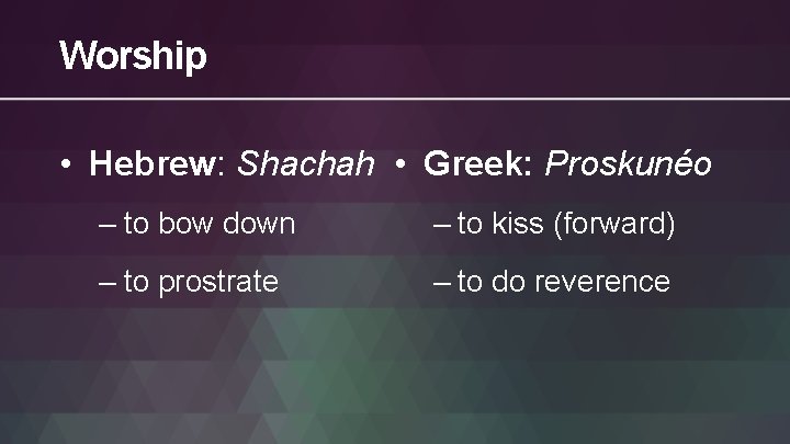 Worship • Hebrew: Shachah • Greek: Proskunéo – to bow down – to kiss