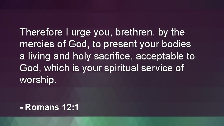 Therefore I urge you, brethren, by the mercies of God, to present your bodies