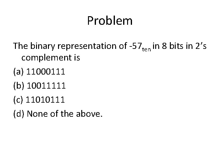 Problem The binary representation of -57 ten in 8 bits in 2’s complement is