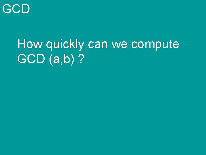 GCD How quickly can we compute GCD (a, b) ? 