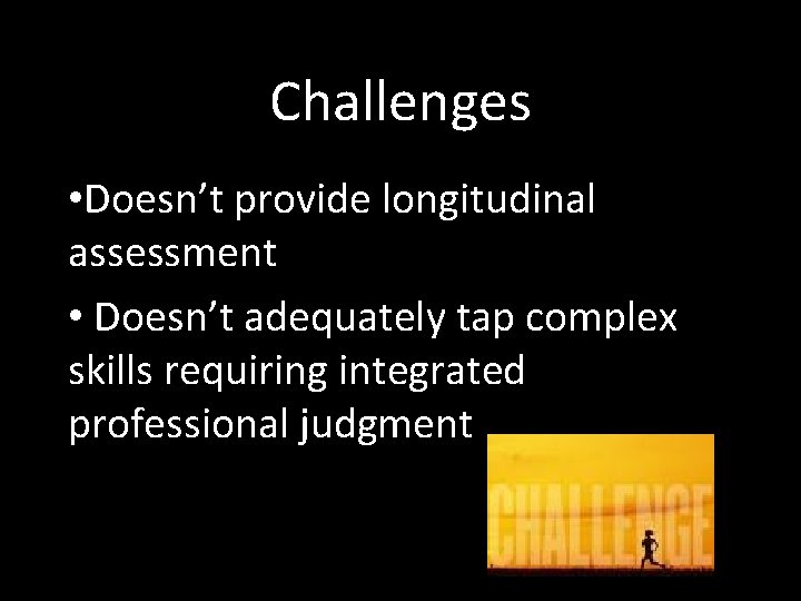 Challenges • Doesn’t provide longitudinal assessment • Doesn’t adequately tap complex skills requiring integrated