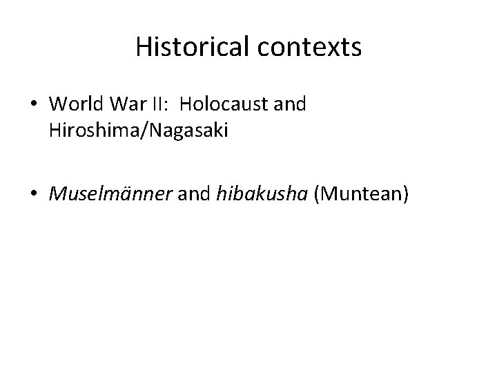 Historical contexts • World War II: Holocaust and Hiroshima/Nagasaki • Muselmänner and hibakusha (Muntean)