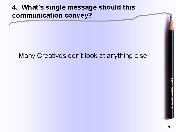 4. What’s single message should this communication convey? Many Creatives don’t look at anything