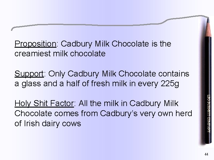 Proposition: Cadbury Milk Chocolate is the creamiest milk chocolate Support: Only Cadbury Milk Chocolate