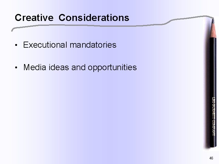 Creative Considerations • Executional mandatories • Media ideas and opportunities 46 