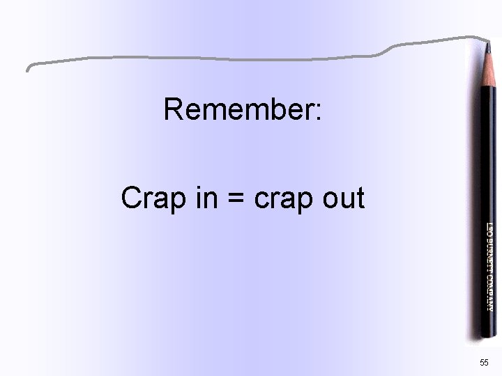 Remember: Crap in = crap out 55 