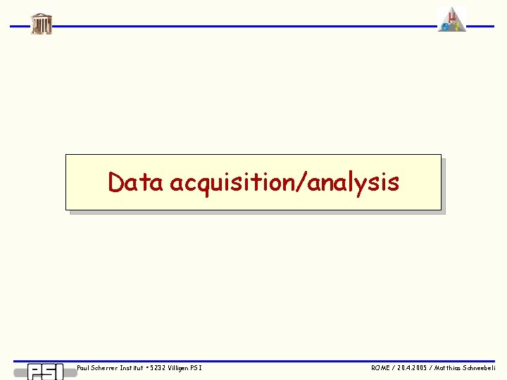 Data acquisition/analysis Paul Scherrer Institut • 5232 Villigen PSI ROME / 20. 4. 2005