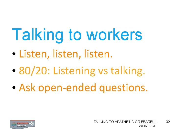 Talking to workers • Listen, listen. • 80/20: Listening vs talking. • Ask open-ended