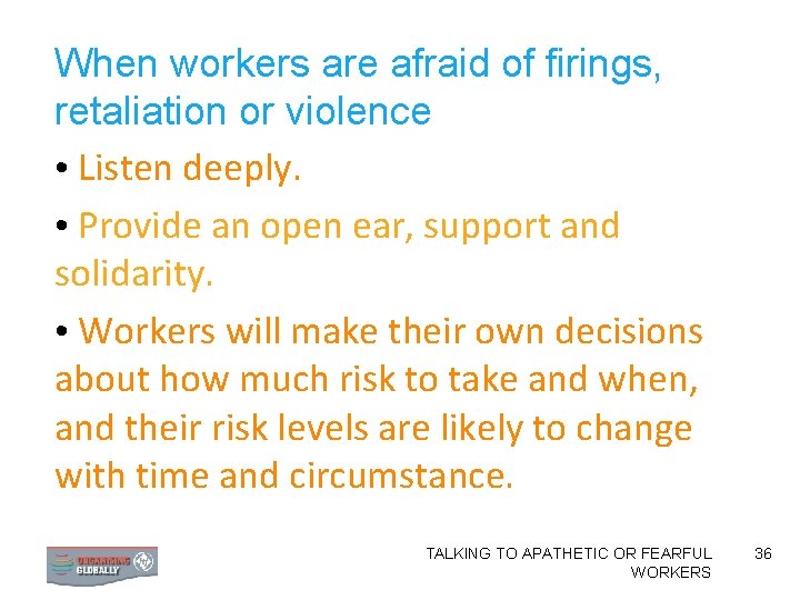 When workers are afraid of firings, retaliation or violence • Listen deeply. • Provide