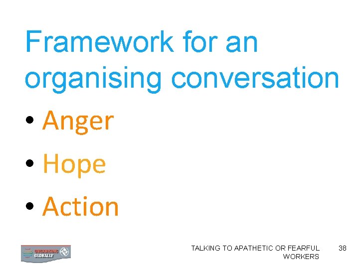 Framework for an organising conversation • Anger • Hope • Action TALKING TO APATHETIC