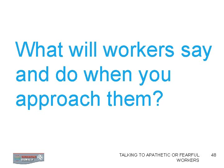 What will workers say and do when you approach them? TALKING TO APATHETIC OR