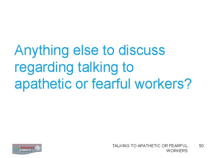 Anything else to discuss regarding talking to apathetic or fearful workers? TALKING TO APATHETIC