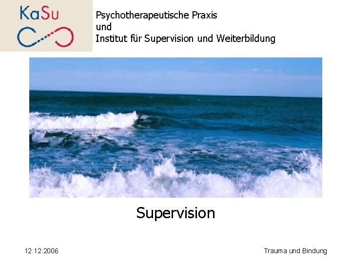 Psychotherapeutische Praxis und Institut für Supervision und Weiterbildung Supervision 12. 2006 Trauma und Bindung