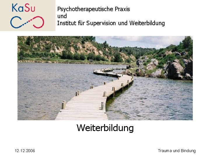 Psychotherapeutische Praxis und Institut für Supervision und Weiterbildung 12. 2006 Trauma und Bindung 