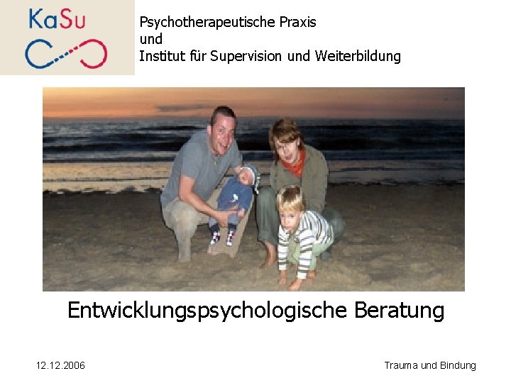 Psychotherapeutische Praxis und Institut für Supervision und Weiterbildung Entwicklungspsychologische Beratung 12. 2006 Trauma und