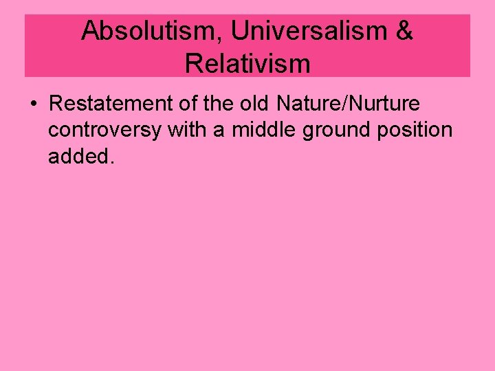 Absolutism, Universalism & Relativism • Restatement of the old Nature/Nurture controversy with a middle