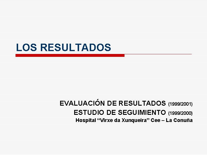 LOS RESULTADOS EVALUACIÓN DE RESULTADOS (1999/2001) ESTUDIO DE SEGUIMIENTO (1999/2000) Hospital “Virxe da Xunqueira”
