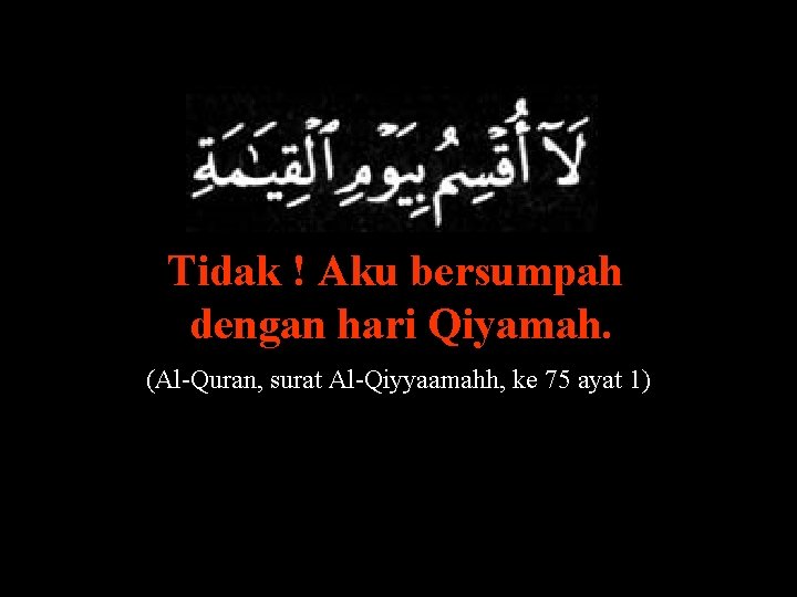 Tidak ! Aku bersumpah dengan hari Qiyamah. (Al-Quran, surat Al-Qiyyaamahh, ke 75 ayat 1)