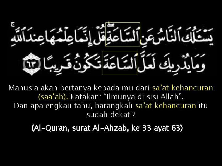 Manusia akan bertanya kepada mu dari sa’at kehancuran (saa’ah). Katakan: “Ilmunya di sisi Allah”.