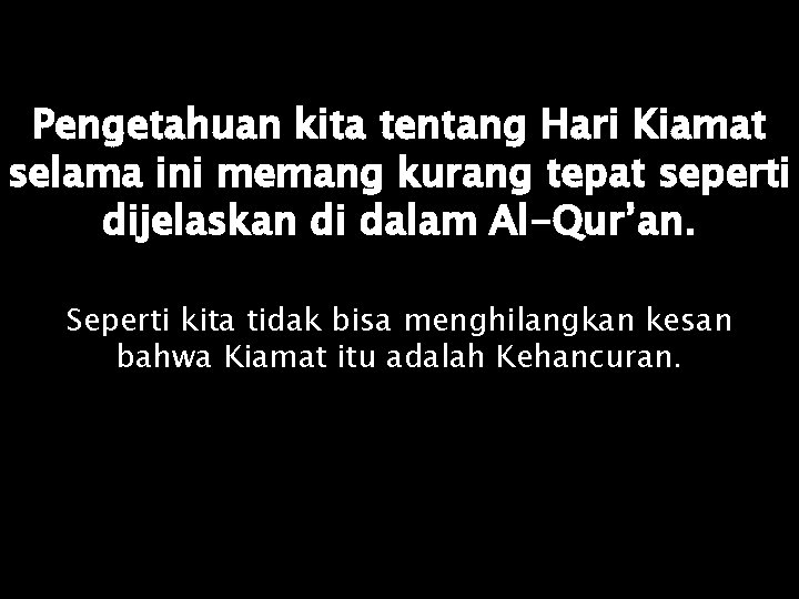 Pengetahuan kita tentang Hari Kiamat selama ini memang kurang tepat seperti dijelaskan di dalam