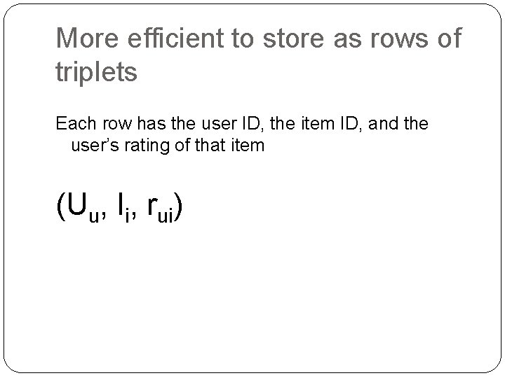 More efficient to store as rows of triplets Each row has the user ID,