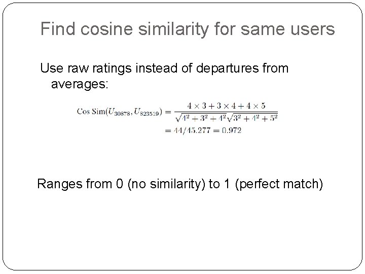 Find cosine similarity for same users Use raw ratings instead of departures from averages: