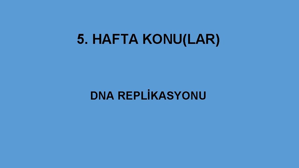 5. HAFTA KONU(LAR) DNA REPLİKASYONU 