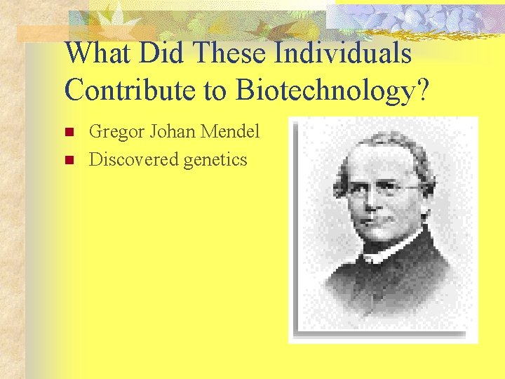 What Did These Individuals Contribute to Biotechnology? n n Gregor Johan Mendel Discovered genetics