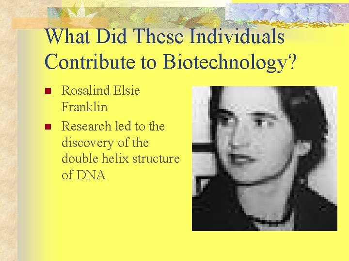 What Did These Individuals Contribute to Biotechnology? n n Rosalind Elsie Franklin Research led