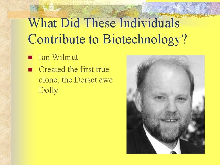 What Did These Individuals Contribute to Biotechnology? n n Ian Wilmut Created the first