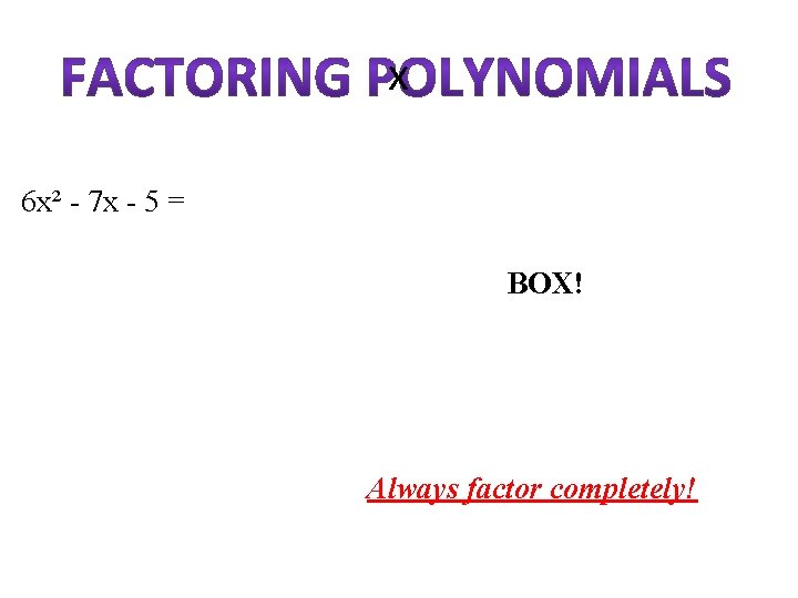 x 6 x² - 7 x - 5 = BOX! Always factor completely! 