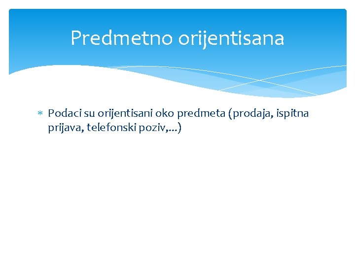 Predmetno orijentisana Podaci su orijentisani oko predmeta (prodaja, ispitna prijava, telefonski poziv, . .