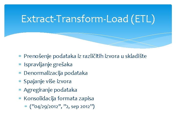 Extract-Transform-Load (ETL) Prenošenje podataka iz različitih izvora u skladište Ispravljanje grešaka Denormalizacija podataka Spajanje