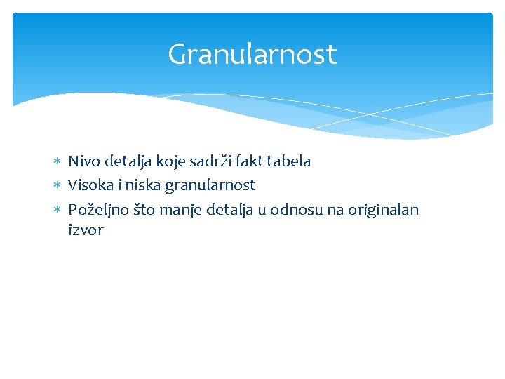 Granularnost Nivo detalja koje sadrži fakt tabela Visoka i niska granularnost Poželjno što manje