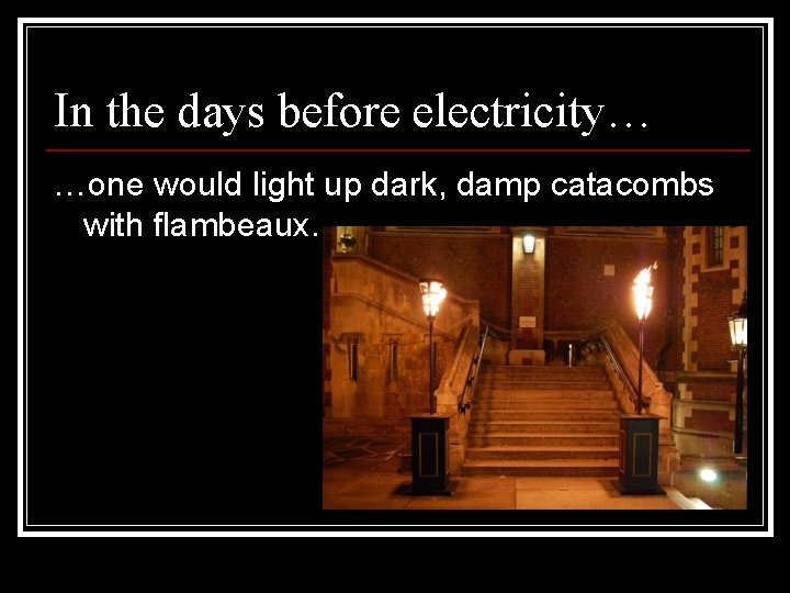 In the days before electricity… …one would light up dark, damp catacombs with flambeaux.