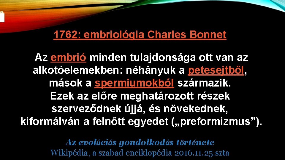 1762: embriológia Charles Bonnet Az embrió minden tulajdonsága ott van az alkotóelemekben: néhányuk a