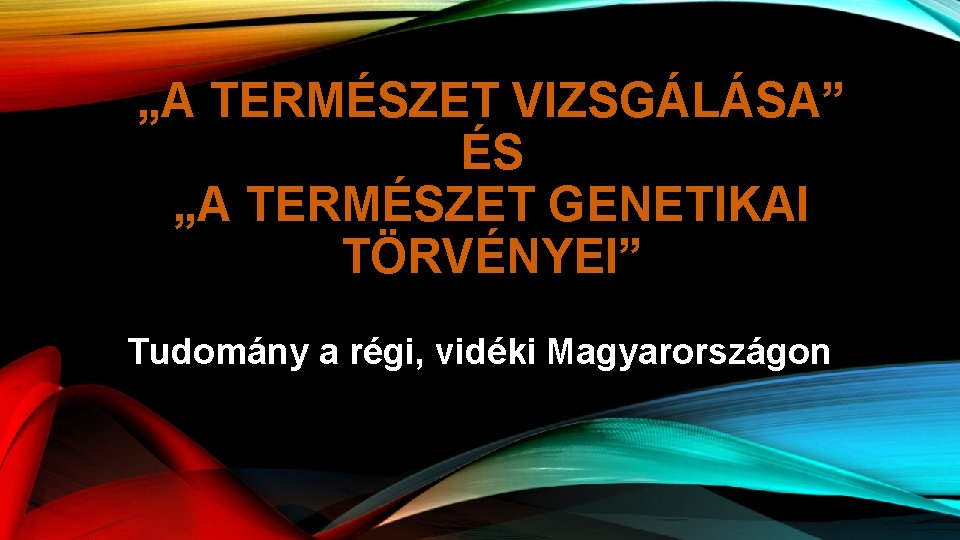 „A TERMÉSZET VIZSGÁLÁSA” ÉS „A TERMÉSZET GENETIKAI TÖRVÉNYEI” Tudomány a régi, vidéki Magyarországon 