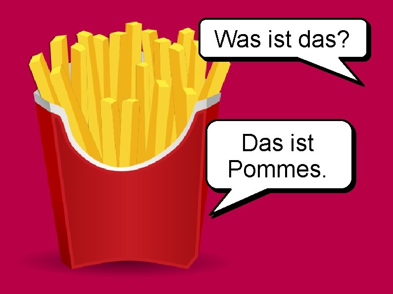 Was ist das? Das ist Pommes. 