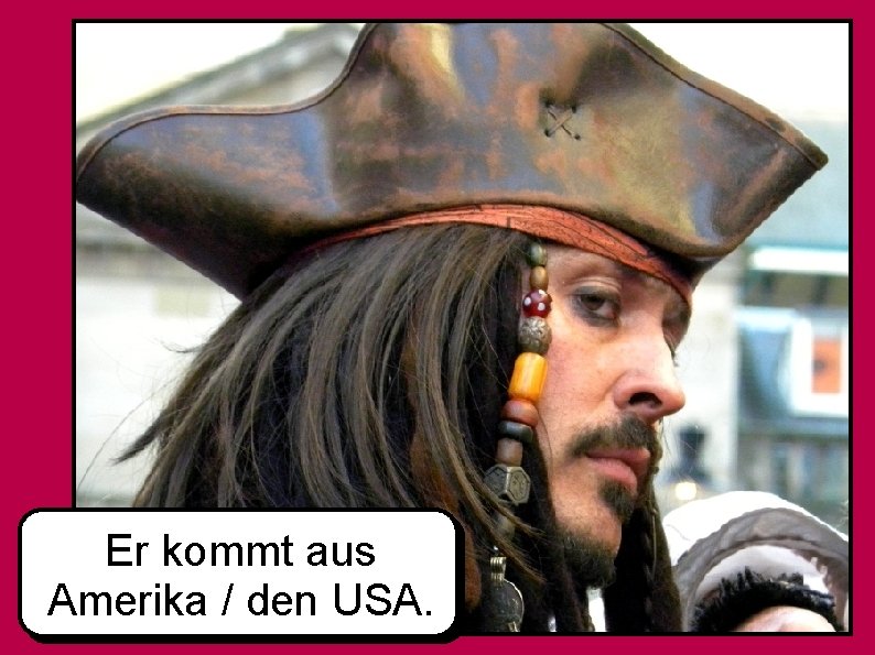 Er kommt aus Amerika / den USA. 