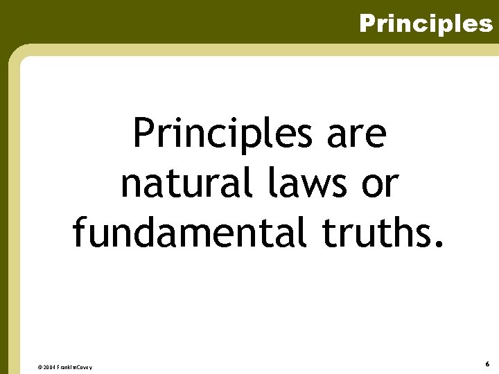 Principles are natural laws or fundamental truths. © 2004 Franklin. Covey 6 