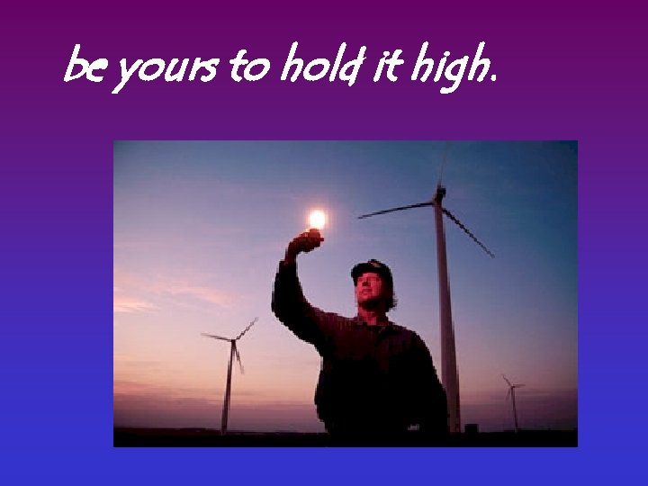 be yours to hold it high. 