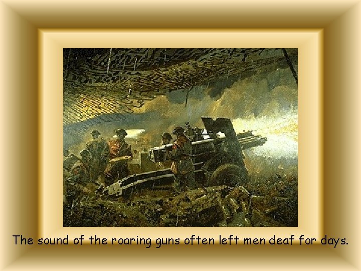 The sound of the roaring guns often left men deaf for days. 