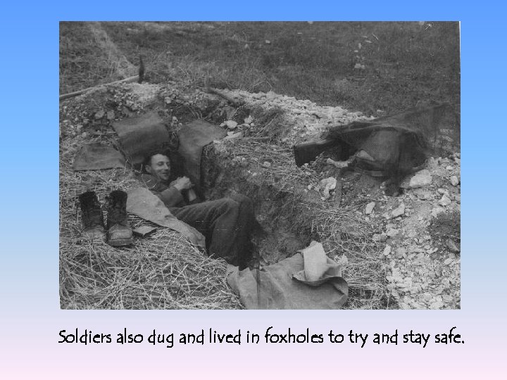 Soldiers also dug and lived in foxholes to try and stay safe. 