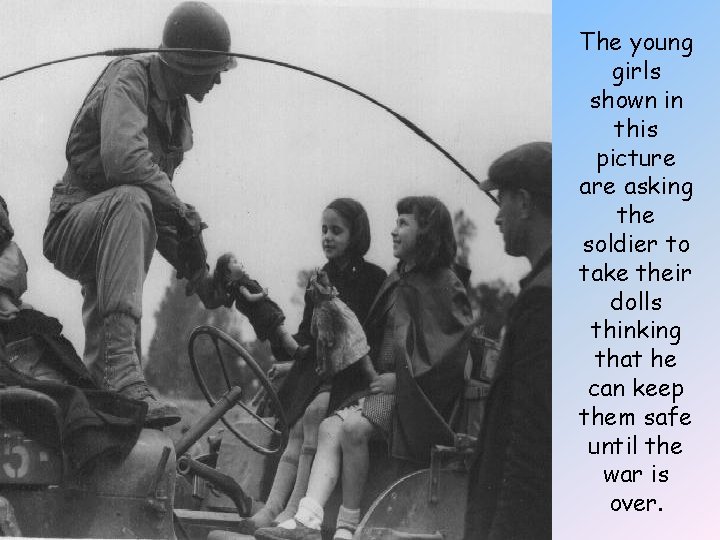 The young girls shown in this picture asking the soldier to take their dolls