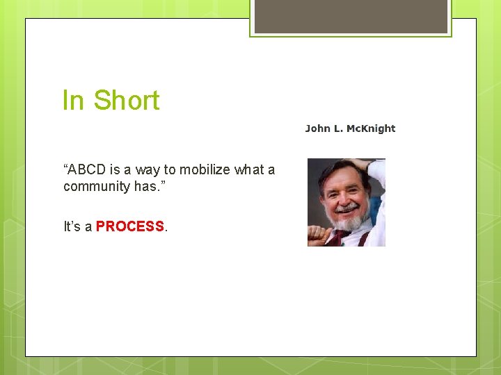 In Short “ABCD is a way to mobilize what a community has. ” It’s