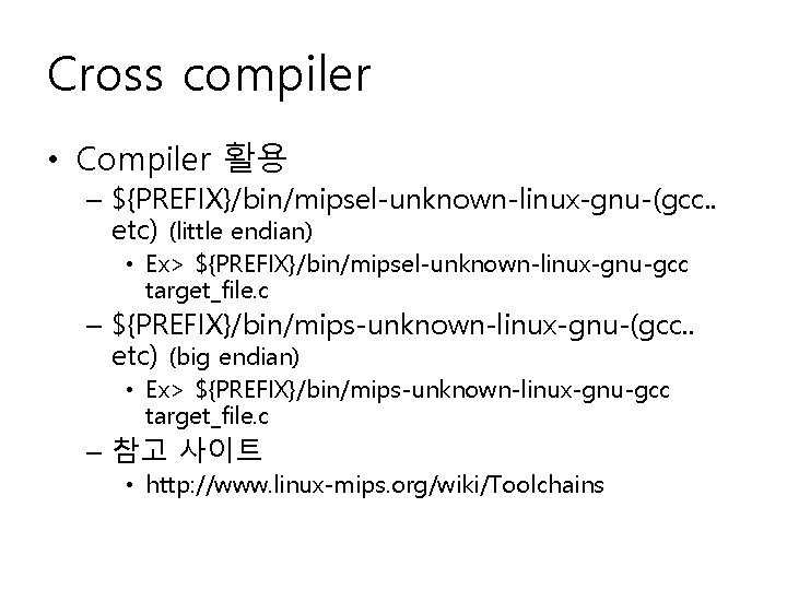 Cross compiler • Compiler 활용 – ${PREFIX}/bin/mipsel-unknown-linux-gnu-(gcc. . etc) (little endian) • Ex> ${PREFIX}/bin/mipsel-unknown-linux-gnu-gcc