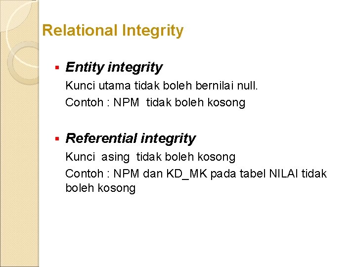 Relational Integrity § Entity integrity Kunci utama tidak boleh bernilai null. Contoh : NPM