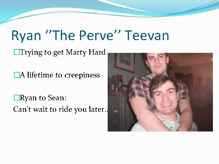 Ryan ‘’The Perve’’ Teevan �Trying to get Marty Hard �A lifetime to creepiness �Ryan
