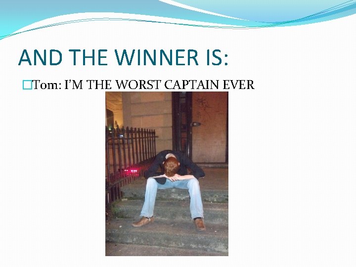 AND THE WINNER IS: �Tom: I’M THE WORST CAPTAIN EVER 